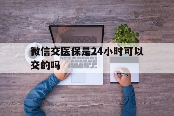临海最新微信交医保是24小时可以交的吗方法分析(最方便真实的临海微信上交医保多久到账方法)