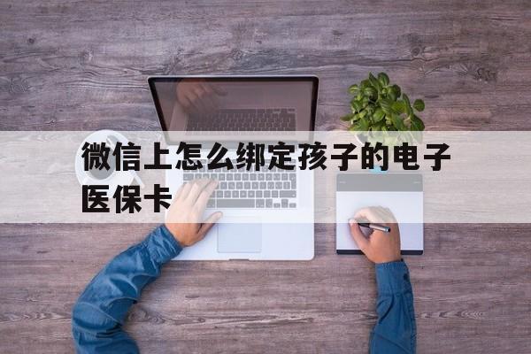 临海最新微信上怎么绑定孩子的电子医保卡方法分析(最方便真实的临海如何在微信上绑定孩子医保卡方法)