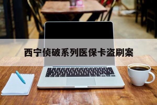 临海最新西宁侦破系列医保卡盗刷案方法分析(最方便真实的临海信用卡盗刷好侦破吗方法)